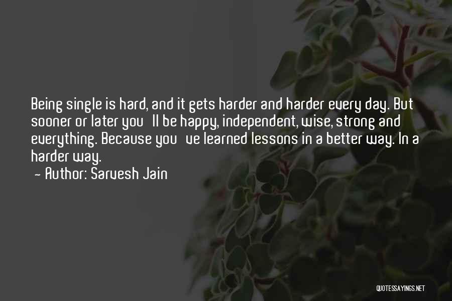 Sarvesh Jain Quotes: Being Single Is Hard, And It Gets Harder And Harder Every Day. But Sooner Or Later You'll Be Happy, Independent,