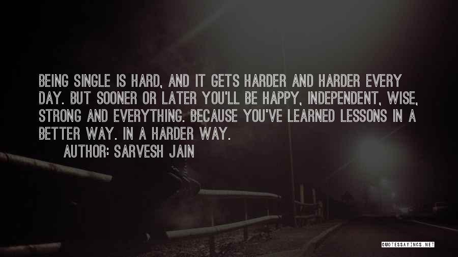 Sarvesh Jain Quotes: Being Single Is Hard, And It Gets Harder And Harder Every Day. But Sooner Or Later You'll Be Happy, Independent,