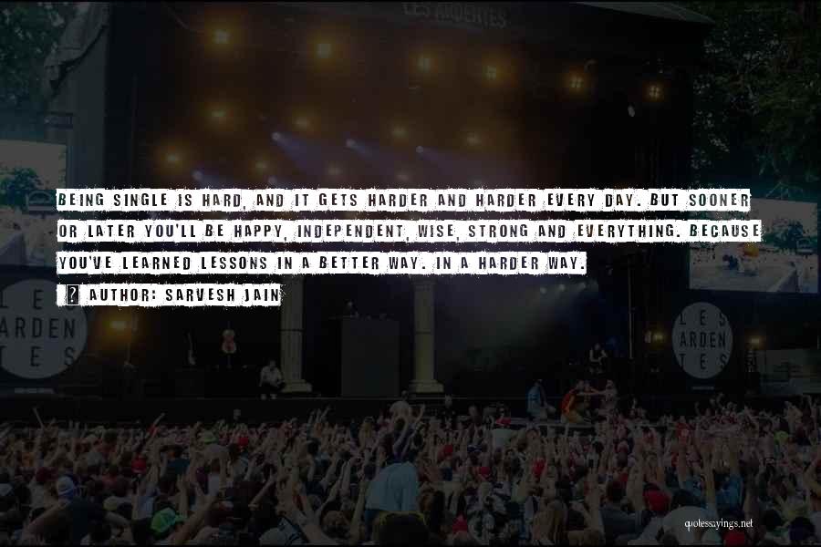 Sarvesh Jain Quotes: Being Single Is Hard, And It Gets Harder And Harder Every Day. But Sooner Or Later You'll Be Happy, Independent,