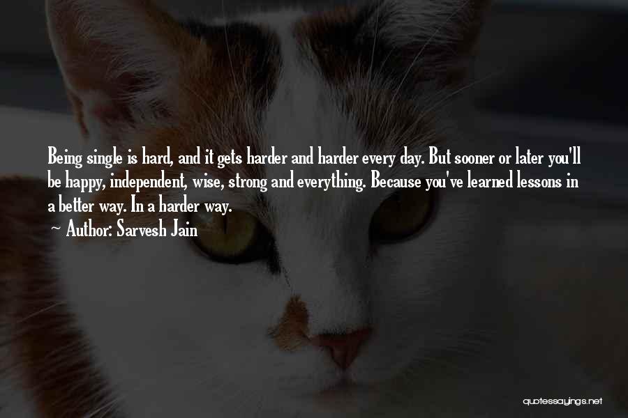 Sarvesh Jain Quotes: Being Single Is Hard, And It Gets Harder And Harder Every Day. But Sooner Or Later You'll Be Happy, Independent,