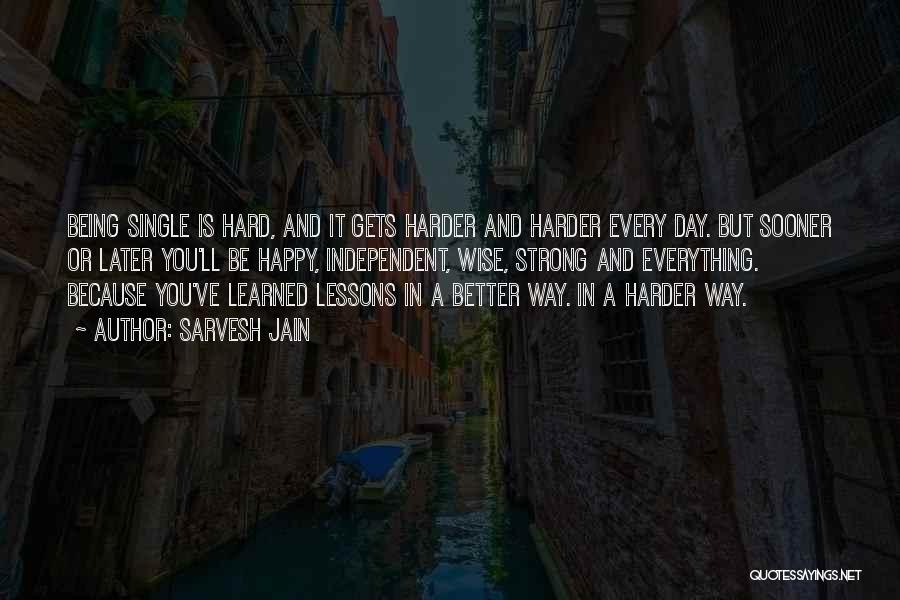 Sarvesh Jain Quotes: Being Single Is Hard, And It Gets Harder And Harder Every Day. But Sooner Or Later You'll Be Happy, Independent,