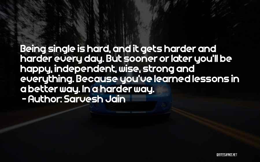 Sarvesh Jain Quotes: Being Single Is Hard, And It Gets Harder And Harder Every Day. But Sooner Or Later You'll Be Happy, Independent,