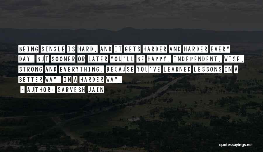 Sarvesh Jain Quotes: Being Single Is Hard, And It Gets Harder And Harder Every Day. But Sooner Or Later You'll Be Happy, Independent,