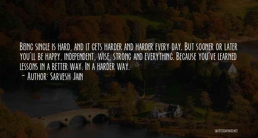 Sarvesh Jain Quotes: Being Single Is Hard, And It Gets Harder And Harder Every Day. But Sooner Or Later You'll Be Happy, Independent,