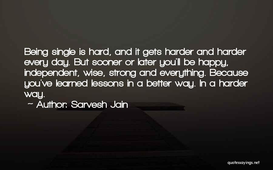 Sarvesh Jain Quotes: Being Single Is Hard, And It Gets Harder And Harder Every Day. But Sooner Or Later You'll Be Happy, Independent,