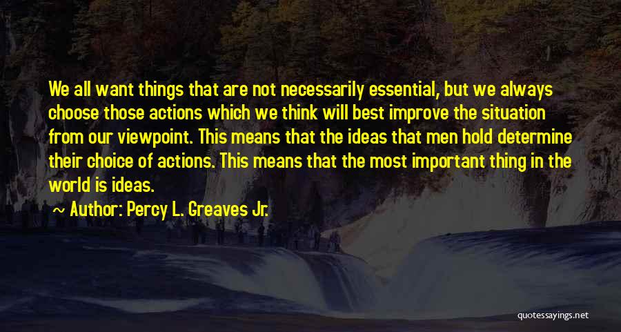 Percy L. Greaves Jr. Quotes: We All Want Things That Are Not Necessarily Essential, But We Always Choose Those Actions Which We Think Will Best