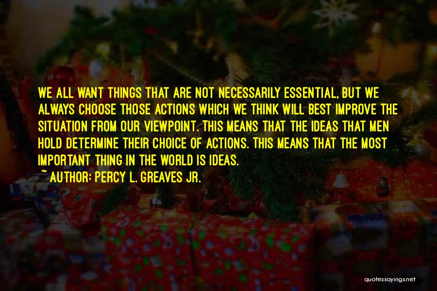 Percy L. Greaves Jr. Quotes: We All Want Things That Are Not Necessarily Essential, But We Always Choose Those Actions Which We Think Will Best