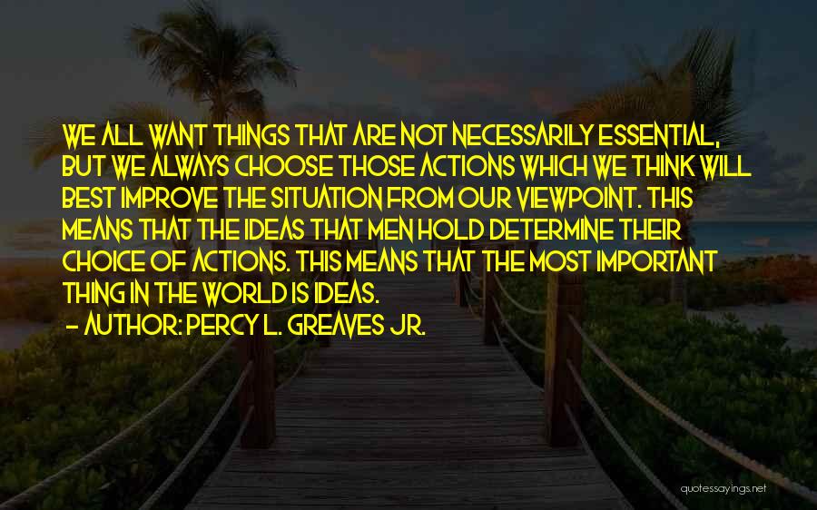 Percy L. Greaves Jr. Quotes: We All Want Things That Are Not Necessarily Essential, But We Always Choose Those Actions Which We Think Will Best