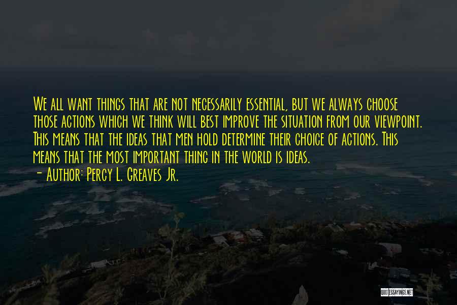 Percy L. Greaves Jr. Quotes: We All Want Things That Are Not Necessarily Essential, But We Always Choose Those Actions Which We Think Will Best