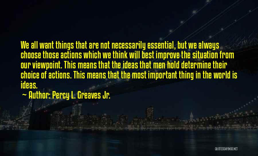 Percy L. Greaves Jr. Quotes: We All Want Things That Are Not Necessarily Essential, But We Always Choose Those Actions Which We Think Will Best