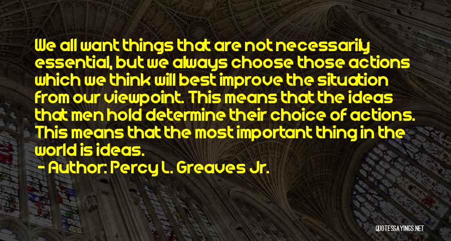 Percy L. Greaves Jr. Quotes: We All Want Things That Are Not Necessarily Essential, But We Always Choose Those Actions Which We Think Will Best