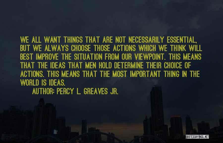 Percy L. Greaves Jr. Quotes: We All Want Things That Are Not Necessarily Essential, But We Always Choose Those Actions Which We Think Will Best
