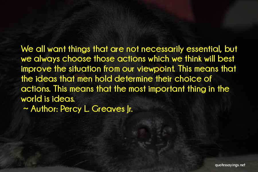 Percy L. Greaves Jr. Quotes: We All Want Things That Are Not Necessarily Essential, But We Always Choose Those Actions Which We Think Will Best