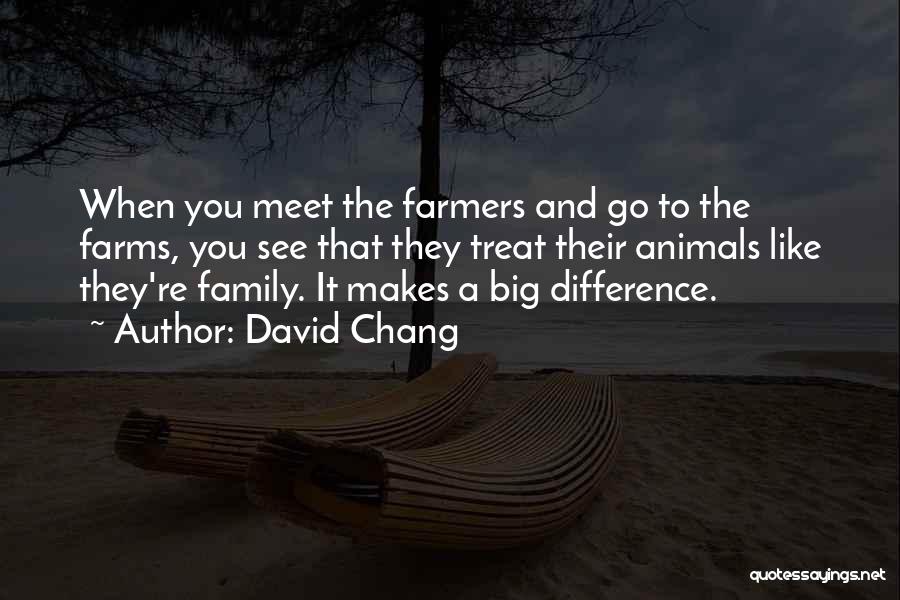 David Chang Quotes: When You Meet The Farmers And Go To The Farms, You See That They Treat Their Animals Like They're Family.