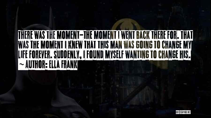 Ella Frank Quotes: There Was The Moment-the Moment I Went Back There For. That Was The Moment I Knew That This Man Was