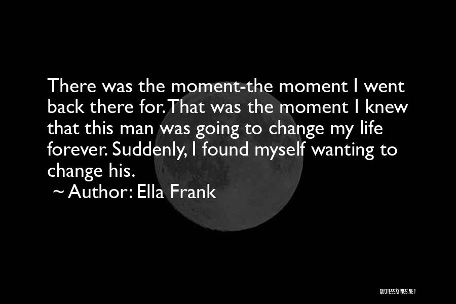 Ella Frank Quotes: There Was The Moment-the Moment I Went Back There For. That Was The Moment I Knew That This Man Was