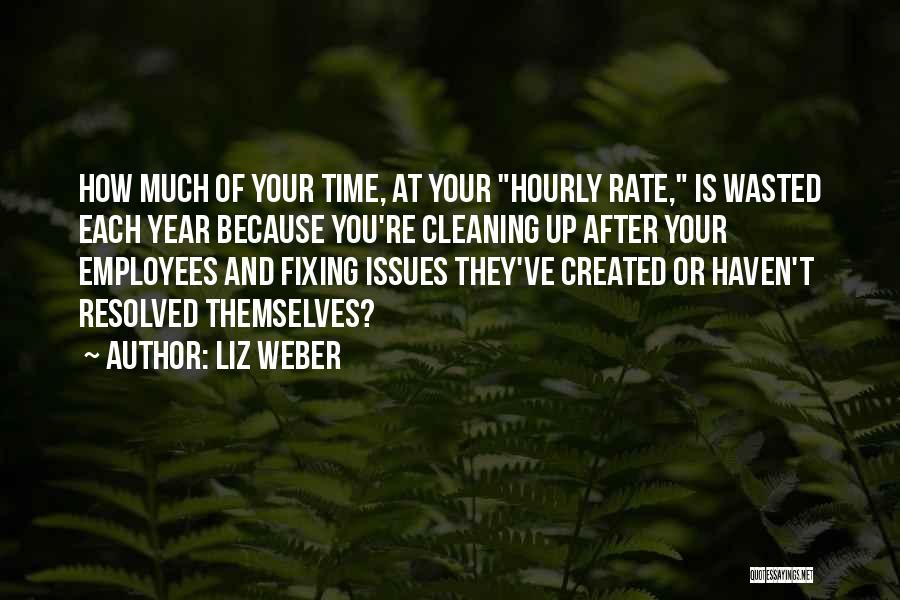 Liz Weber Quotes: How Much Of Your Time, At Your Hourly Rate, Is Wasted Each Year Because You're Cleaning Up After Your Employees