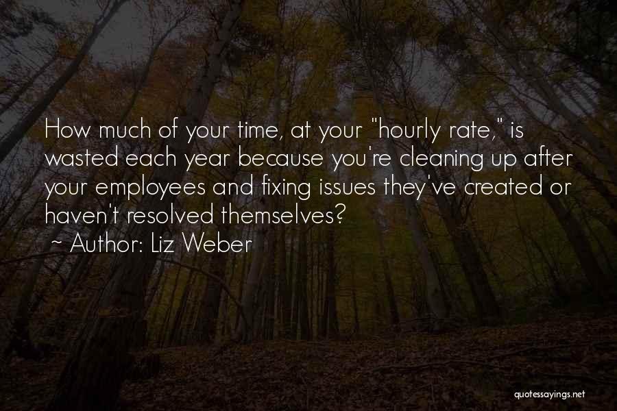 Liz Weber Quotes: How Much Of Your Time, At Your Hourly Rate, Is Wasted Each Year Because You're Cleaning Up After Your Employees