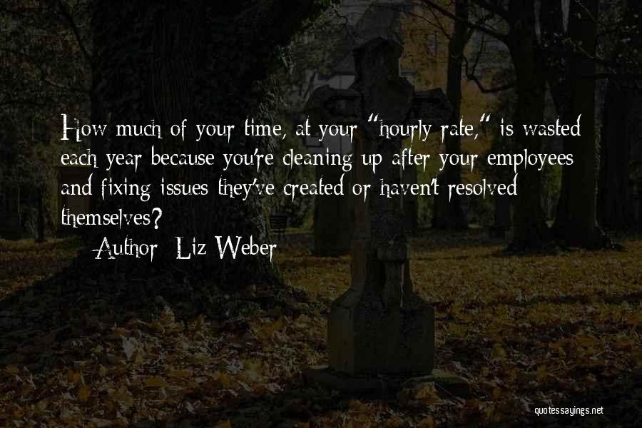 Liz Weber Quotes: How Much Of Your Time, At Your Hourly Rate, Is Wasted Each Year Because You're Cleaning Up After Your Employees