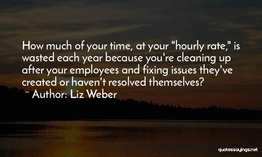 Liz Weber Quotes: How Much Of Your Time, At Your Hourly Rate, Is Wasted Each Year Because You're Cleaning Up After Your Employees