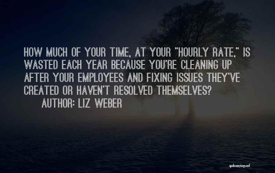 Liz Weber Quotes: How Much Of Your Time, At Your Hourly Rate, Is Wasted Each Year Because You're Cleaning Up After Your Employees