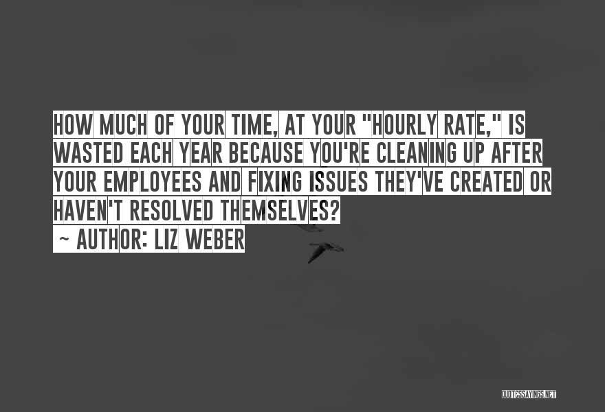 Liz Weber Quotes: How Much Of Your Time, At Your Hourly Rate, Is Wasted Each Year Because You're Cleaning Up After Your Employees