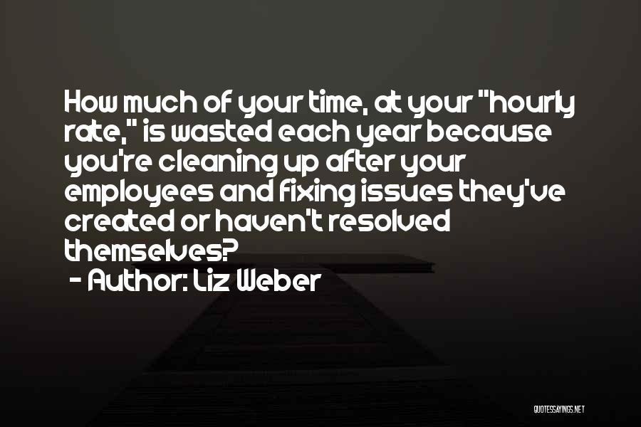 Liz Weber Quotes: How Much Of Your Time, At Your Hourly Rate, Is Wasted Each Year Because You're Cleaning Up After Your Employees