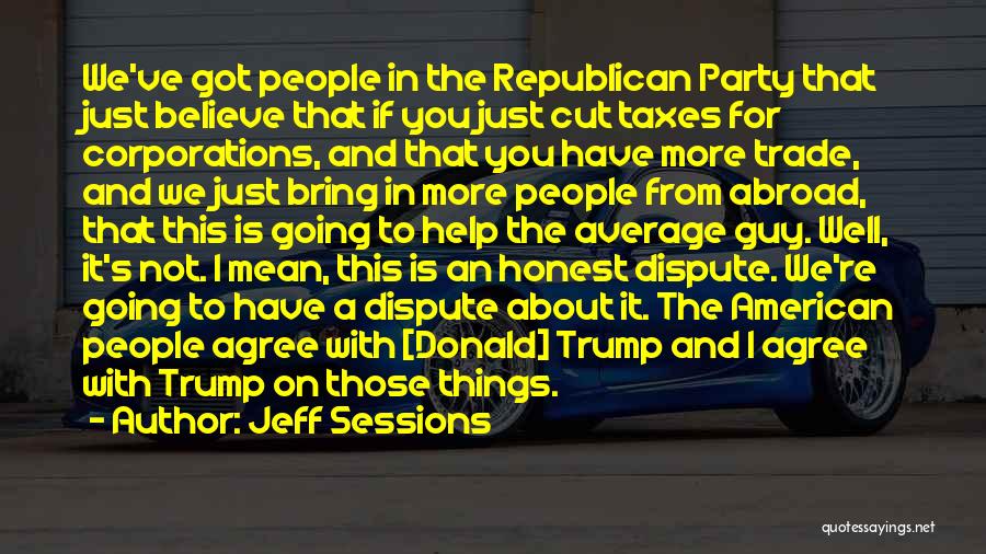 Jeff Sessions Quotes: We've Got People In The Republican Party That Just Believe That If You Just Cut Taxes For Corporations, And That