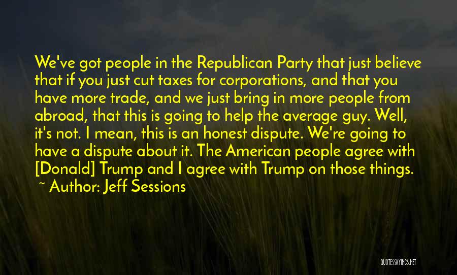 Jeff Sessions Quotes: We've Got People In The Republican Party That Just Believe That If You Just Cut Taxes For Corporations, And That