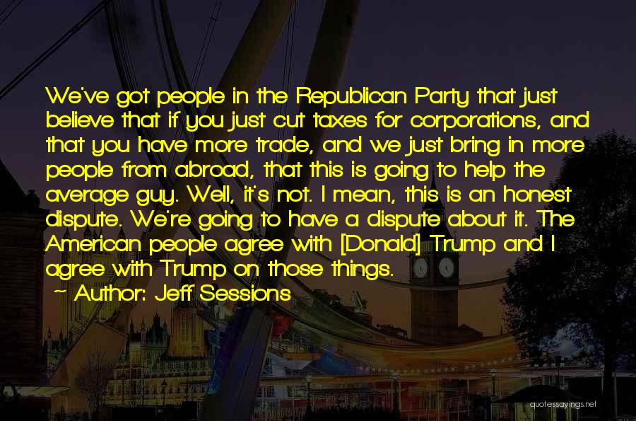 Jeff Sessions Quotes: We've Got People In The Republican Party That Just Believe That If You Just Cut Taxes For Corporations, And That