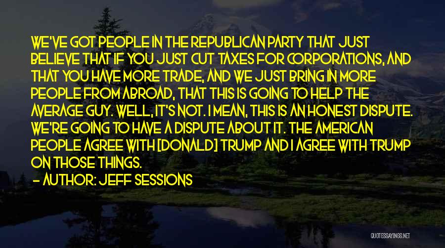 Jeff Sessions Quotes: We've Got People In The Republican Party That Just Believe That If You Just Cut Taxes For Corporations, And That