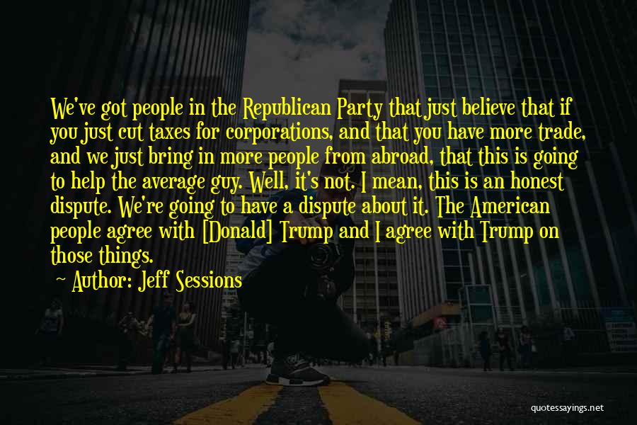 Jeff Sessions Quotes: We've Got People In The Republican Party That Just Believe That If You Just Cut Taxes For Corporations, And That