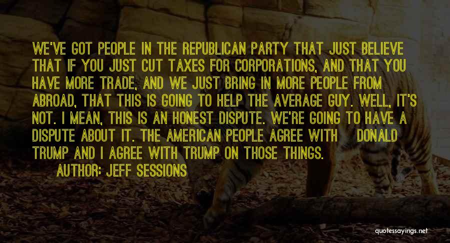 Jeff Sessions Quotes: We've Got People In The Republican Party That Just Believe That If You Just Cut Taxes For Corporations, And That