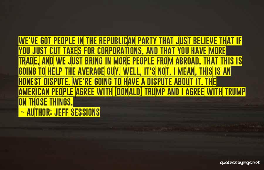 Jeff Sessions Quotes: We've Got People In The Republican Party That Just Believe That If You Just Cut Taxes For Corporations, And That
