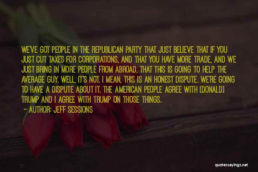 Jeff Sessions Quotes: We've Got People In The Republican Party That Just Believe That If You Just Cut Taxes For Corporations, And That