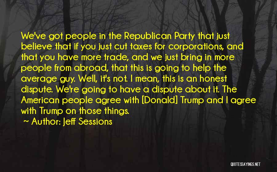 Jeff Sessions Quotes: We've Got People In The Republican Party That Just Believe That If You Just Cut Taxes For Corporations, And That