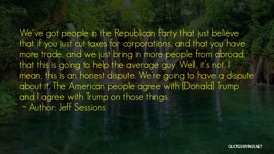 Jeff Sessions Quotes: We've Got People In The Republican Party That Just Believe That If You Just Cut Taxes For Corporations, And That