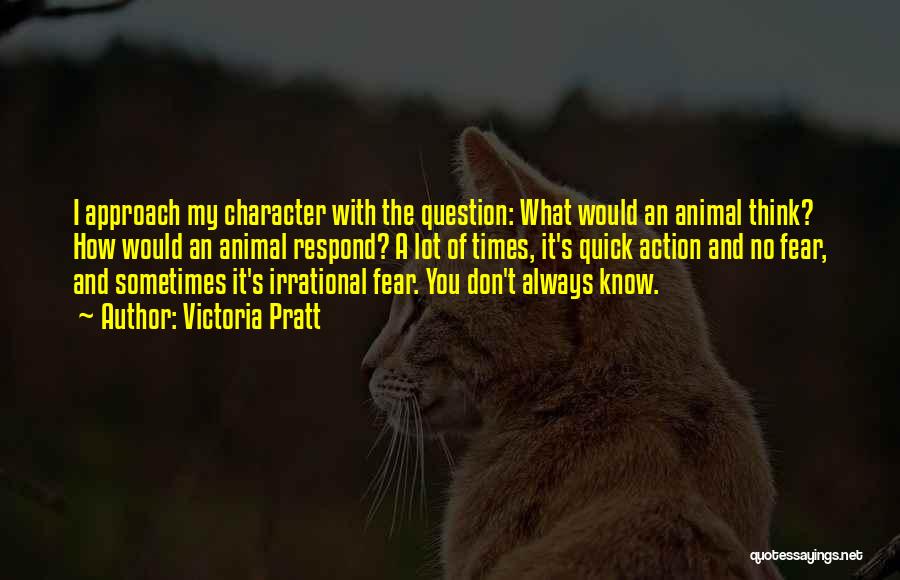 Victoria Pratt Quotes: I Approach My Character With The Question: What Would An Animal Think? How Would An Animal Respond? A Lot Of