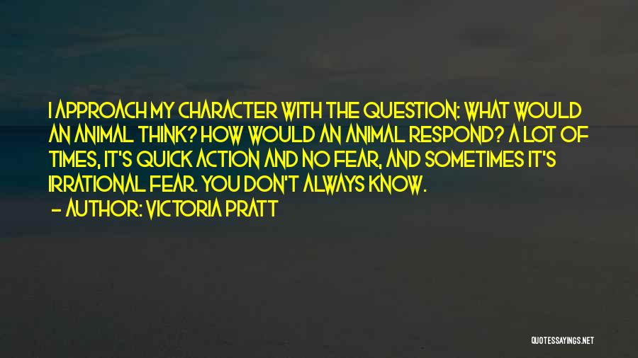 Victoria Pratt Quotes: I Approach My Character With The Question: What Would An Animal Think? How Would An Animal Respond? A Lot Of