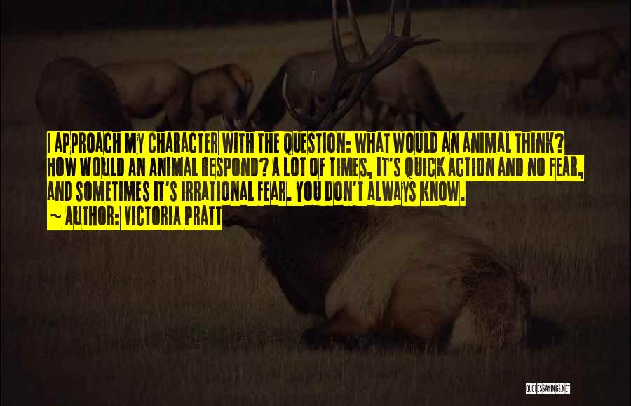 Victoria Pratt Quotes: I Approach My Character With The Question: What Would An Animal Think? How Would An Animal Respond? A Lot Of