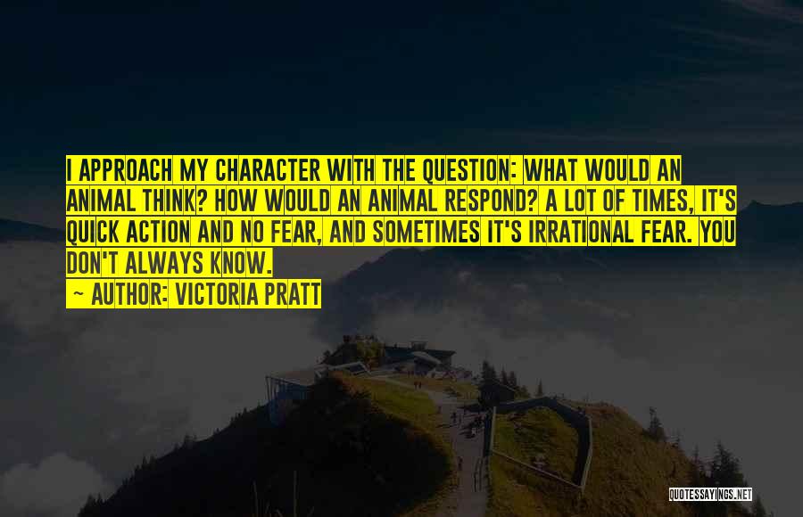 Victoria Pratt Quotes: I Approach My Character With The Question: What Would An Animal Think? How Would An Animal Respond? A Lot Of