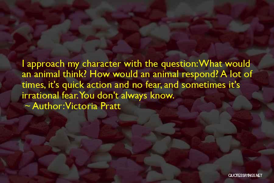 Victoria Pratt Quotes: I Approach My Character With The Question: What Would An Animal Think? How Would An Animal Respond? A Lot Of