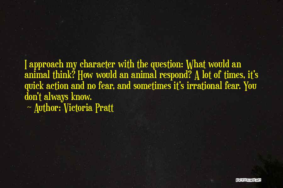 Victoria Pratt Quotes: I Approach My Character With The Question: What Would An Animal Think? How Would An Animal Respond? A Lot Of