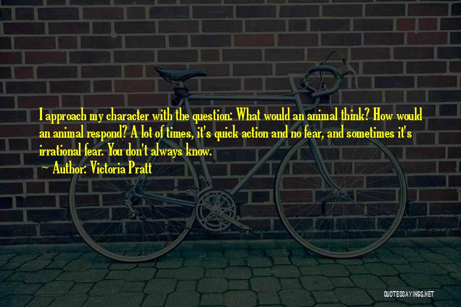 Victoria Pratt Quotes: I Approach My Character With The Question: What Would An Animal Think? How Would An Animal Respond? A Lot Of