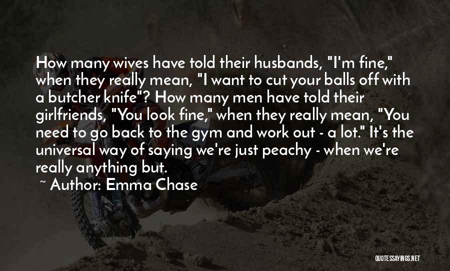 Emma Chase Quotes: How Many Wives Have Told Their Husbands, I'm Fine, When They Really Mean, I Want To Cut Your Balls Off