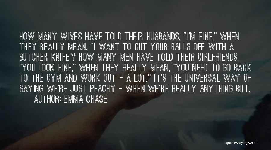 Emma Chase Quotes: How Many Wives Have Told Their Husbands, I'm Fine, When They Really Mean, I Want To Cut Your Balls Off