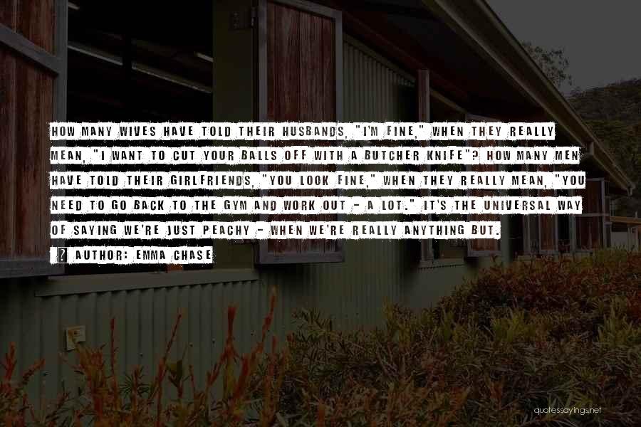 Emma Chase Quotes: How Many Wives Have Told Their Husbands, I'm Fine, When They Really Mean, I Want To Cut Your Balls Off