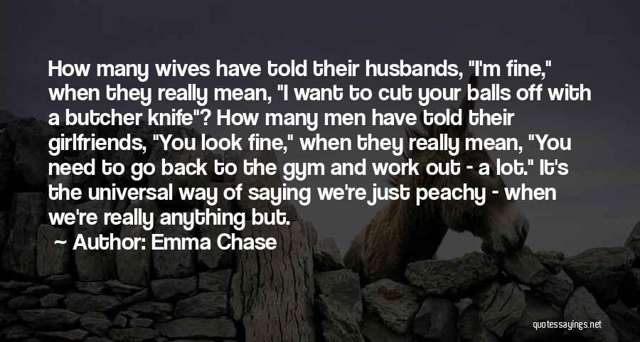 Emma Chase Quotes: How Many Wives Have Told Their Husbands, I'm Fine, When They Really Mean, I Want To Cut Your Balls Off