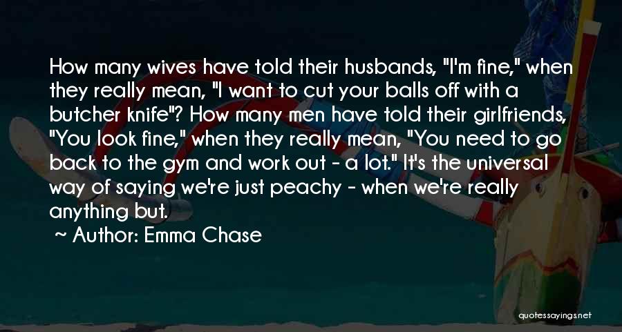 Emma Chase Quotes: How Many Wives Have Told Their Husbands, I'm Fine, When They Really Mean, I Want To Cut Your Balls Off