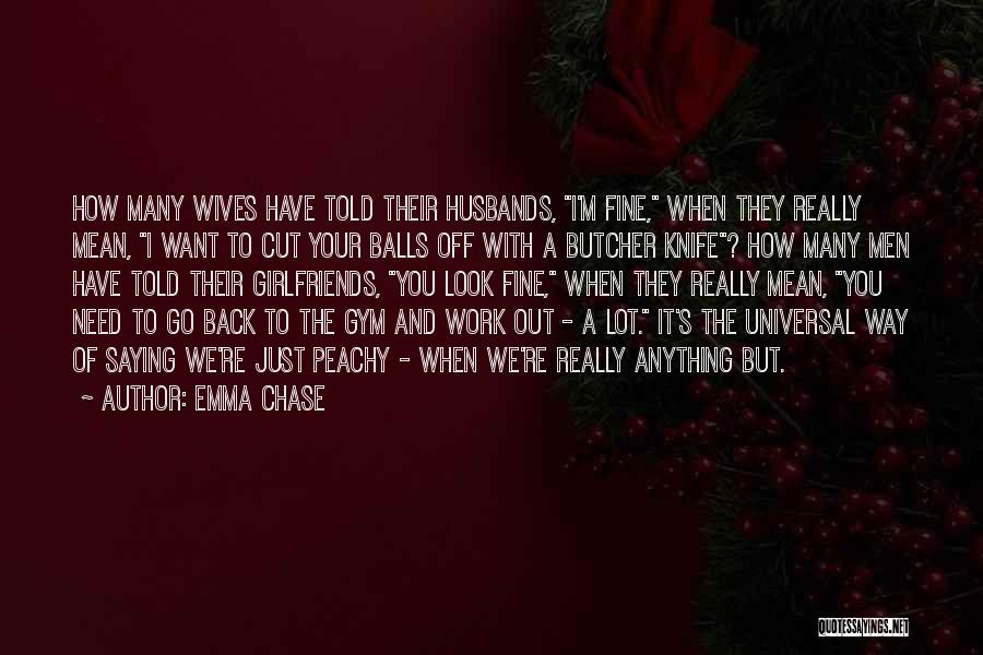 Emma Chase Quotes: How Many Wives Have Told Their Husbands, I'm Fine, When They Really Mean, I Want To Cut Your Balls Off